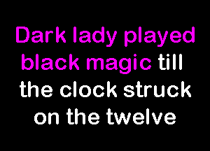 Dark lady played
black magic till

the clock struck
on the twelve