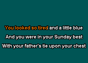 You looked so tired and a little blue
And you were in your Sunday best

With your father's tie upon your chest