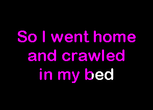 So I went home

and crawled
in my bed