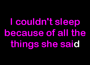 I couldn't sleep

because of all the
things she said