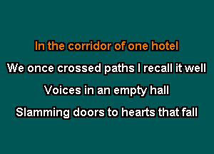 In the corridor of one hotel
We once crossed paths I recall it well
Voices in an empty hall

Slamming doors to hearts that fall