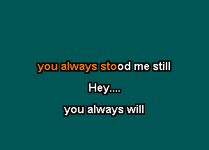 you always stood me still

Hey....

you always will
