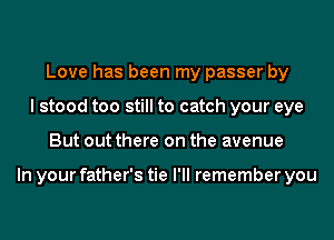 Love has been my passer by
I stood too still to catch your eye
But out there on the avenue

In your father's tie I'll remember you