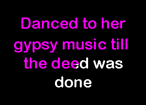 Danced to her
gypsy music till

the deed was
done