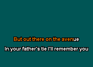 But out there on the avenue

In your father's tie I'll remember you