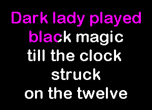 Dark lady played
black magic

till the clock
struck
on the twelve