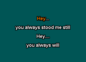 Hey...
you always stood me still

Hey....

you always will