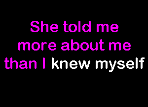 She told me
more about me

than I knew myself