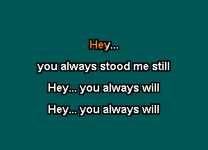 Hey...

you always stood me still

Hey... you always will

Hey... you always will