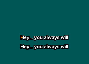 Hey... you always will

Hey... you always will