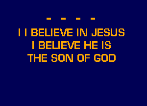 I I BELIEVE IN JESUS
I BELIEVE HE IS
THE SON OF GOD