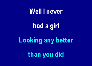 Well I never

had a girl

Looking any better

than you did