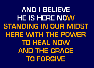 AND I BELIEVE
HE IS HERE NOW
STANDING IN OUR MIDST
HERE WITH THE POWER
TO HEAL NOW
AND THE GRACE
T0 FORGIVE
