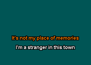 It's not my place of memories

I'm a stranger in this town