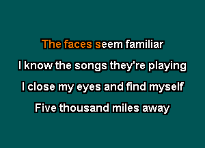 The faces seem familiar
I know the songs they're playing
I close my eyes and find myself

Five thousand miles away