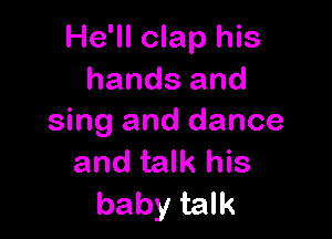 He'll clap his
hands and

sing and dance
and talk his
baby talk