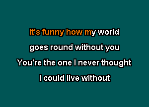 It's funny how my world

goes round without you

You're the one I never thought

I could live without