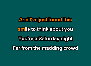 And I'vejust found this
smile to think about you

You're a Saturday night

Far from the madding crowd