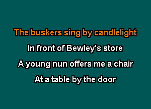 The buskers sing by candlelight

In front of Bewley's store
A young nun offers me a chair

At a table by the door