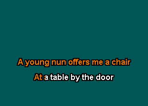 A young nun offers me a chair
At a table by the door