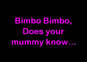 Bimbo Bimbo,

Doesyour
mummy know...