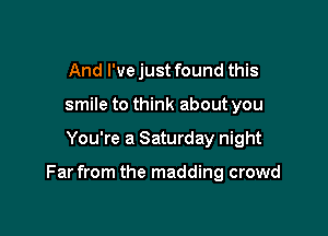 And I'vejust found this
smile to think about you

You're a Saturday night

Far from the madding crowd