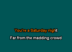 You're a Saturday night

Far from the madding crowd