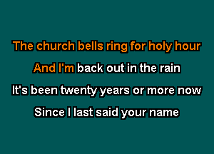 The church bells ring for holy hour
And I'm back out in the rain
It's been twenty years or more now

Since I last said your name