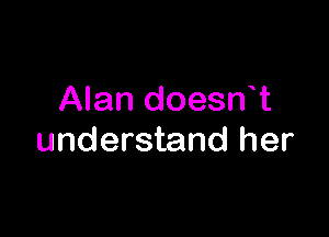 Alan doesn t

understand her