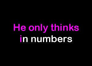 He only thinks

in numbers