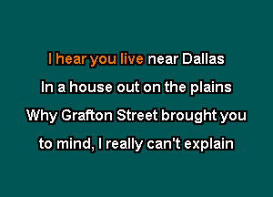 I hear you live near Dallas

In a house out on the plains

Why Grafton Street brought you

to mind, I really can't explain