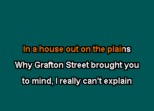 In a house out on the plains

Why Grafton Street brought you

to mind, I really can't explain