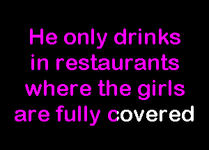 He only drinks
in restaurants

where the girls
are fully covered