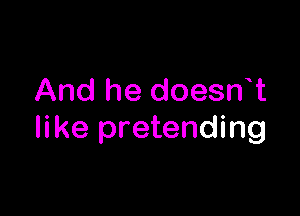 And he doesn t

like pretending
