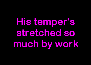 His temper's

stretched so
much by work