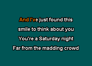 And I'vejust found this
smile to think about you

You're a Saturday night

Far from the madding crowd