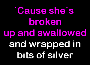 Cause she s
broken

up and swallowed
and wrapped in
bits of silver