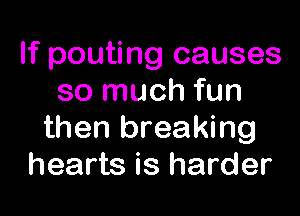 If pouting causes
so much fun

then breaking
hearts is harder