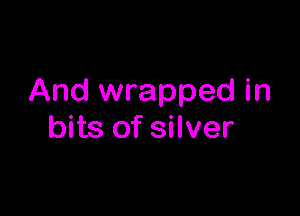And wrapped in

bits of silver