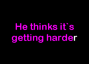 He thinks ifs

getting harder