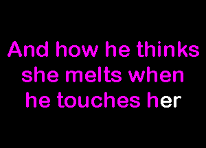 And how he thinks

she melts when
he touches her
