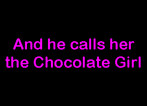 And he calls her

the Chocolate Girl