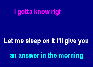 Let me sleep on it I'll give you

an answer in the morning