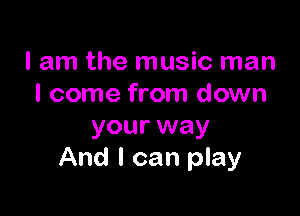 I am the music man
I come from down

your way
And I can play