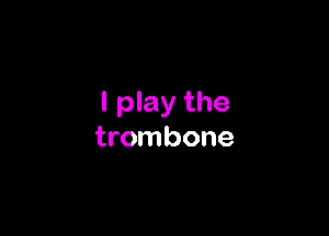 I play the

trombone