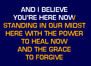 AND I BELIEVE
YOU'RE HERE NOW
STANDING IN OUR MIDST
HERE WITH THE POWER
TO HEAL NOW
AND THE GRACE
T0 FORGIVE