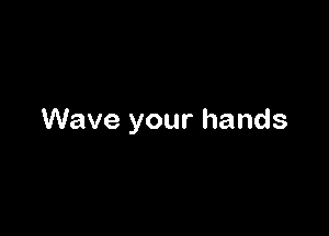 Wave your hands