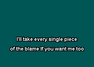 I'll take every single piece

of the blame If you want me too