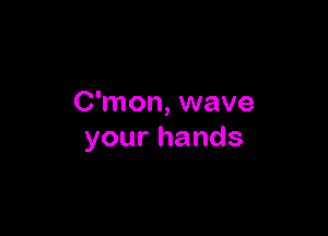 C'mon, wave

yourhands