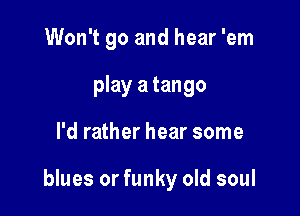 Won't go and hear 'em
play a tango

I'd rather hear some

blues or funky old soul